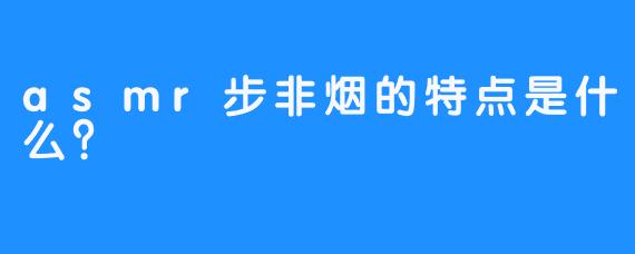 asmr步非烟的特点是什么？