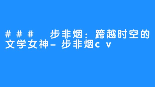 ### 步非烟:跨越时空的文学女神-步非烟cv