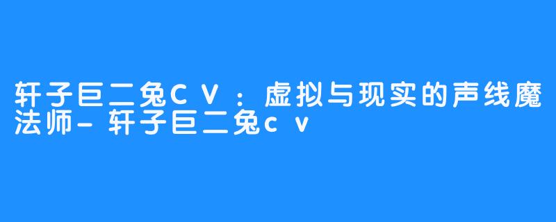 轩子巨二兔CV:虚拟与现实的声线魔法师-轩子巨二兔cv