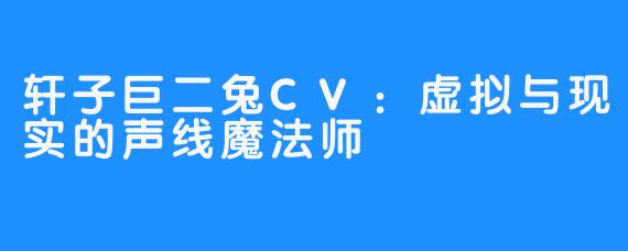 轩子巨二兔CV:虚拟与现实的声线魔法师