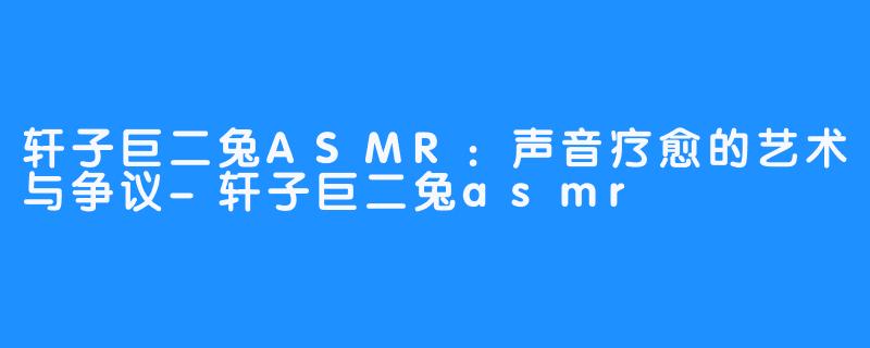 轩子巨二兔ASMR:声音疗愈的艺术与争议-轩子巨二兔asmr