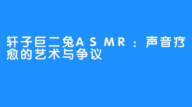 轩子巨二兔ASMR:声音疗愈的艺术与争议