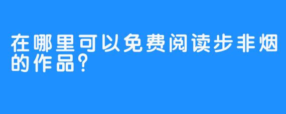 在哪里可以免费阅读步非烟的作品？