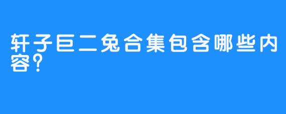 轩子巨二兔合集包含哪些内容？