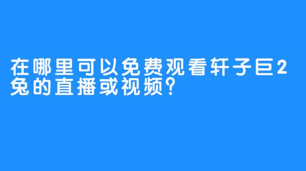 在哪里可以免费观看轩子巨2兔的直播或视频？