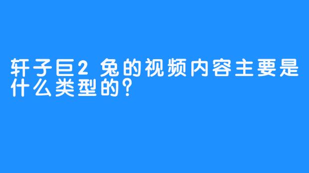 轩子巨2兔的视频内容主要是什么类型的？