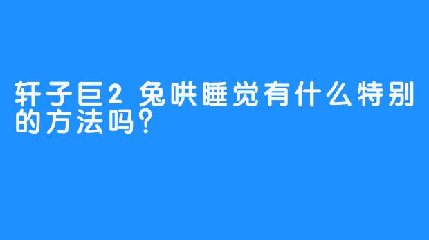轩子巨2兔哄睡觉有什么特别的方法吗？