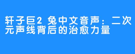 轩子巨2兔中文音声:二次元声线背后的治愈力量