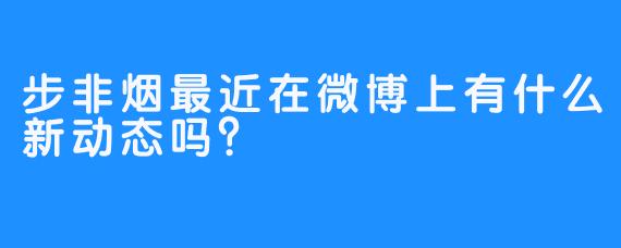步非烟最近在微博上有什么新动态吗？
