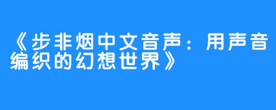 《步非烟中文音声:用声音编织的幻想世界》
