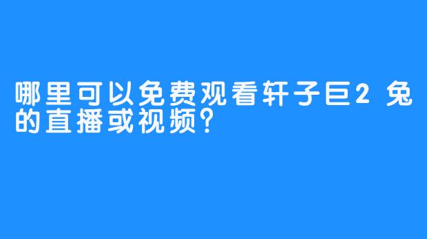 哪里可以免费观看轩子巨2兔的直播或视频？