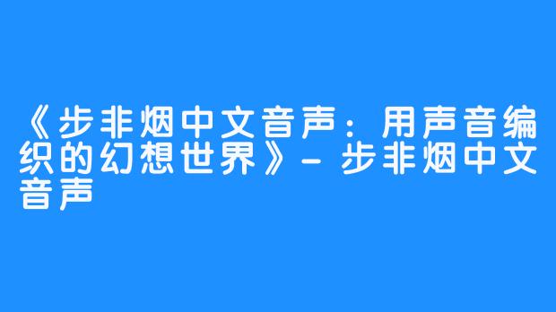 《步非烟中文音声:用声音编织的幻想世界》-步非烟中文音声