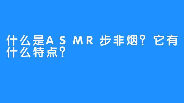 什么是ASMR步非烟?它有什么特点?