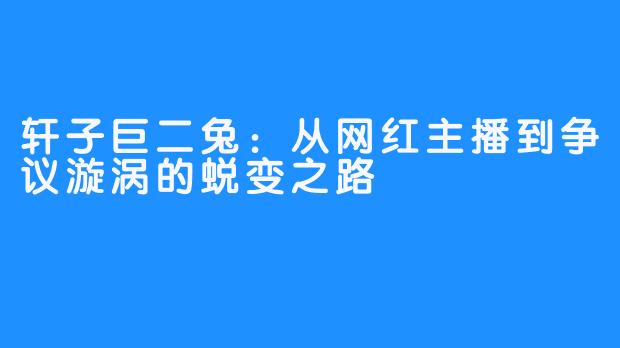 轩子巨二兔:从网红主播到争议漩涡的蜕变之路