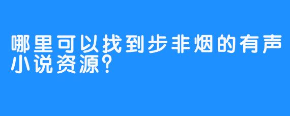 哪里可以找到步非烟的有声小说资源？