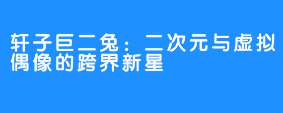 轩子巨二兔:二次元与虚拟偶像的跨界新星