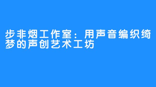 步非烟工作室:用声音编织绮梦的声创艺术工坊