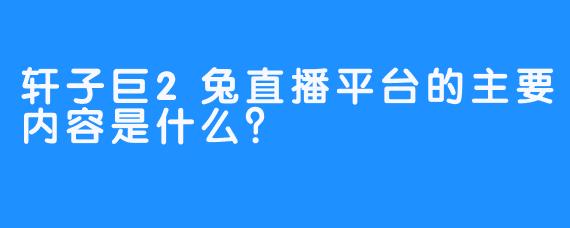 轩子巨2兔直播平台的主要内容是什么？