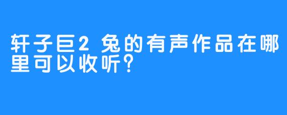 轩子巨2兔的有声作品在哪里可以收听？