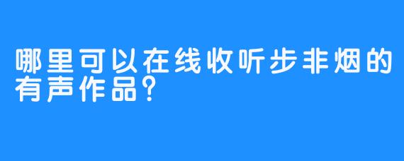 哪里可以在线收听步非烟的有声作品？