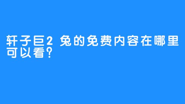 轩子巨2兔的免费内容在哪里可以看？