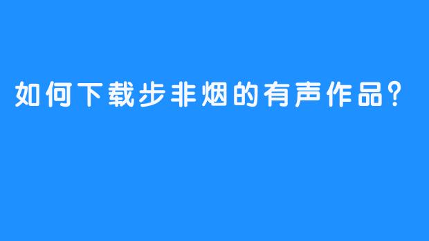 如何下载步非烟的有声作品？