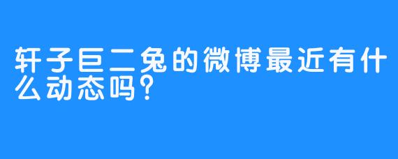 轩子巨二兔的微博最近有什么动态吗？