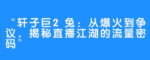 “轩子巨2兔：从爆火到争议，揭秘直播江湖的流量密码”