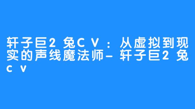 轩子巨2兔CV：从虚拟到现实的声线魔法师-轩子巨2兔cv