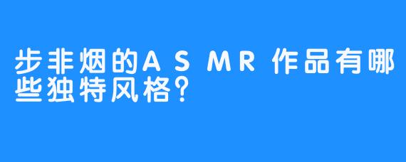 步非烟的ASMR作品有哪些独特风格？