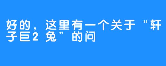 好的，这里有一个关于“轩子巨2兔”的问