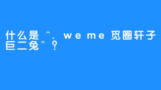 什么是“.weme觅圈轩子巨二兔”？
