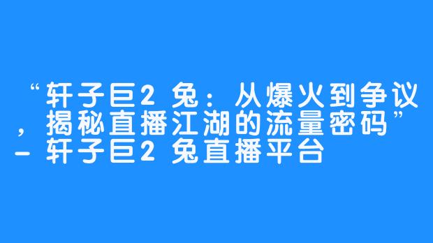 “轩子巨2兔：从爆火到争议，揭秘直播江湖的流量密码”-轩子巨2兔直播平台