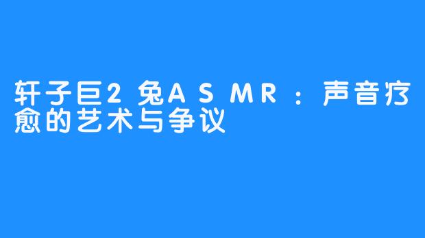 轩子巨2兔ASMR：声音疗愈的艺术与争议