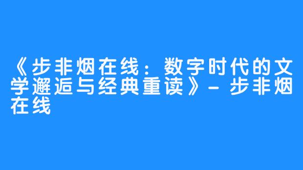 《步非烟在线:数字时代的文学邂逅与经典重读》-步非烟在线