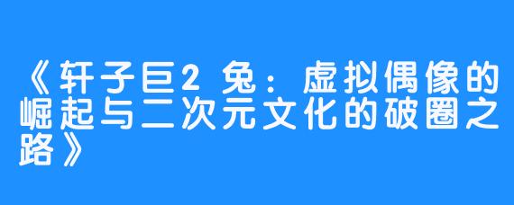 《轩子巨2兔：虚拟偶像的崛起与二次元文化的破圈之路》