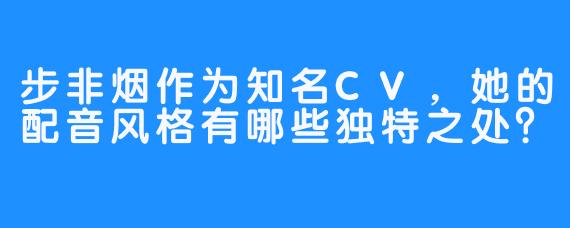 步非烟作为知名CV，她的配音风格有哪些独特之处？
