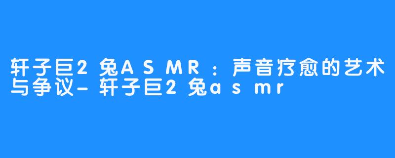 轩子巨2兔ASMR：声音疗愈的艺术与争议-轩子巨2兔asmr