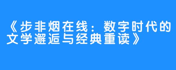 《步非烟在线:数字时代的文学邂逅与经典重读》