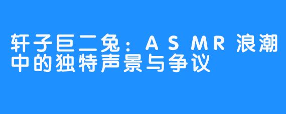 轩子巨二兔:ASMR浪潮中的独特声景与争议