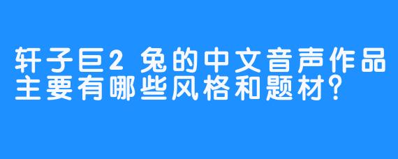 轩子巨2兔的中文音声作品主要有哪些风格和题材？
