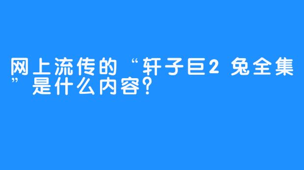 网上流传的“轩子巨2兔全集”是什么内容?