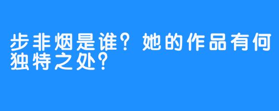 步非烟是谁？她的作品有何独特之处？