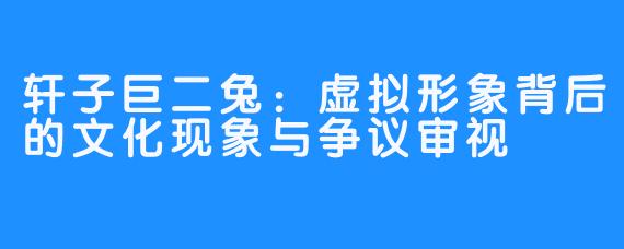 轩子巨二兔：虚拟形象背后的文化现象与争议审视