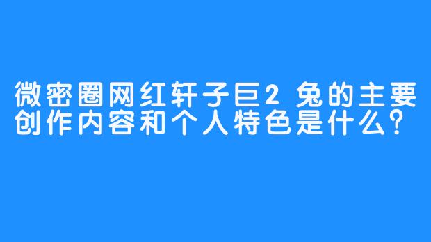 微密圈网红轩子巨2兔的主要创作内容和个人特色是什么？