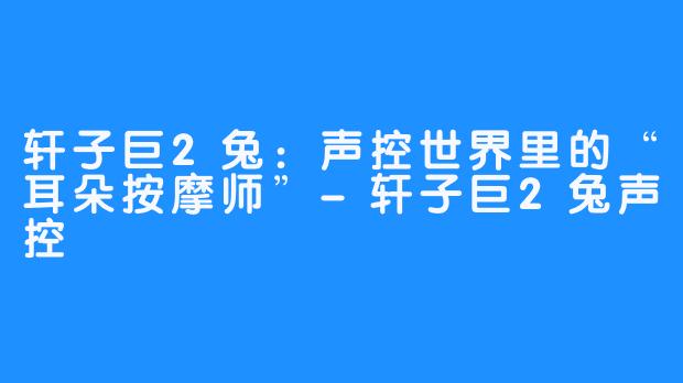 轩子巨2兔:声控世界里的“耳朵按摩师”-轩子巨2兔声控