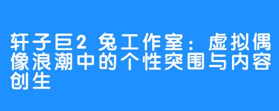 轩子巨2兔工作室:虚拟偶像浪潮中的个性突围与内容创生