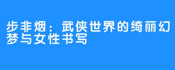 步非烟:武侠世界的绮丽幻梦与女性书写