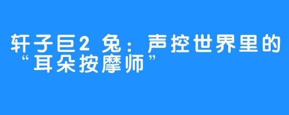 轩子巨2兔:声控世界里的“耳朵按摩师”