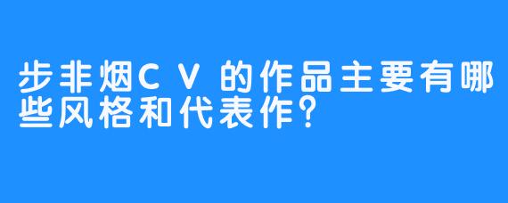 步非烟CV的作品主要有哪些风格和代表作？